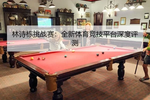 林诗栋挑战赛：全新体育竞技平台深度评测
