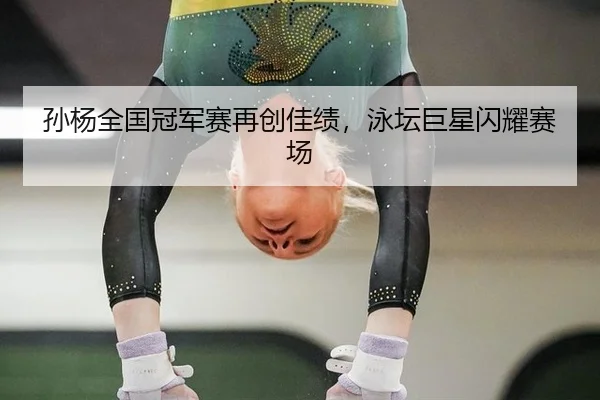 孙杨全国冠军赛再创佳绩，泳坛巨星闪耀赛场
